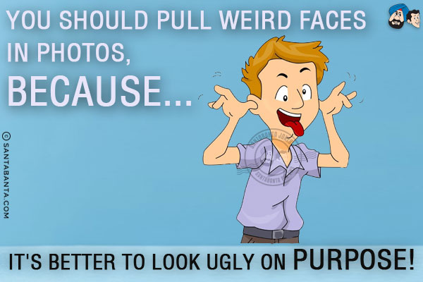 You should pull weird faces in photos, because...<br/>
.<br/>
.<br/>
.<br/>
.<br/>
.<br/>
.<br/>
.<br/>
.<br/>
.<br/>
.<br/>
It's better to look ugly on purpose!