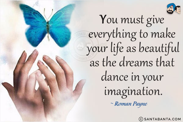 You must give everything to make your life as beautiful as the dreams that dance in your imagination.