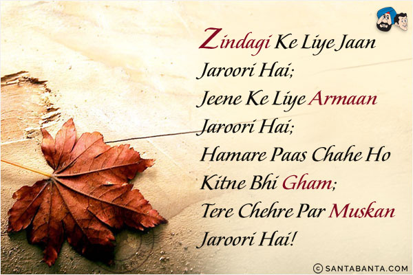 Zindagi Ke Liye Jaan Jaroori Hai;<br/>
Jeene Ke Liye Armaan Jaroori Hai;<br/>
Hamare Paas Chahe Ho Kitne Bhi Gham;<br/>
Tere Chehre Par Muskan Jaroori Hai!