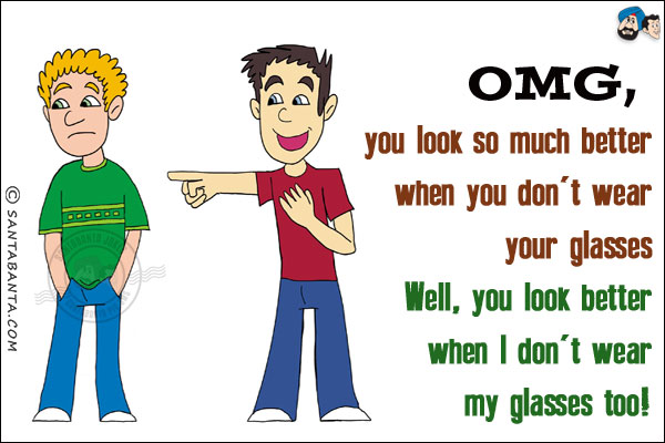 OMG, you look so much better when you don't wear your glasses.<br/>
Well, you look better when I don't wear my glasses too!