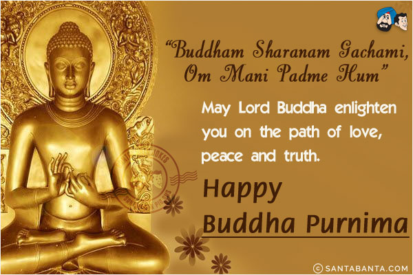 Buddham Sharanam Gachami,<br/>
Om Mani Padme Hum;<br/>
May Lord Buddha enlighten you on the path of love, peace and truth.<br/>
Happy Buddha Purnima!