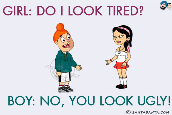 Girl: Do I look tired?<br/>
Boy: No, You look ugly!