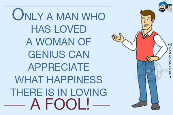 Only a man who has loved a woman of genius can appreciate what happiness there is in loving a fool!
