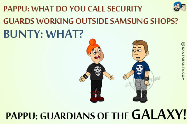 Pappu: What do you call security guards working outside Samsung shops?<br/>
Bunty: What?<br/>
Pappu: Guardians of the Galaxy!