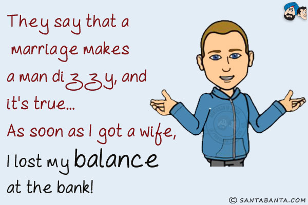 They say that a marriage makes a man dizzy, and it's true...<br/>
As soon as I got a wife, I lost my balance at the bank!
