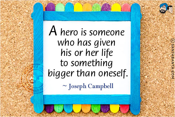 A hero is someone who has given his or her life to something bigger than oneself.