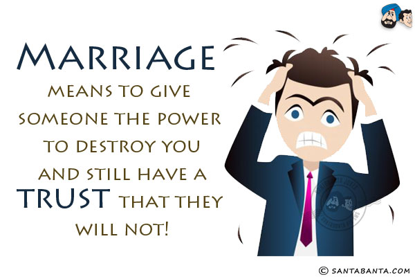 Marriage means to give someone the power to destroy you and still have a trust that they will not!