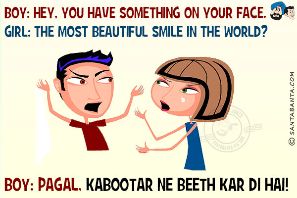 Boy: Hey, you have something on your face.<br/>
Girl: The most beautiful smile in the world?<br/>
Boy: Pagal, Kabootar Ne Beeth Kar Di Hai!