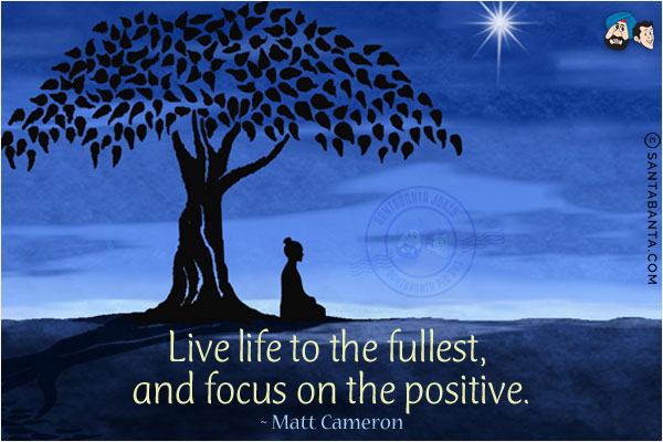 Live life to the fullest, and focus on the positive.
