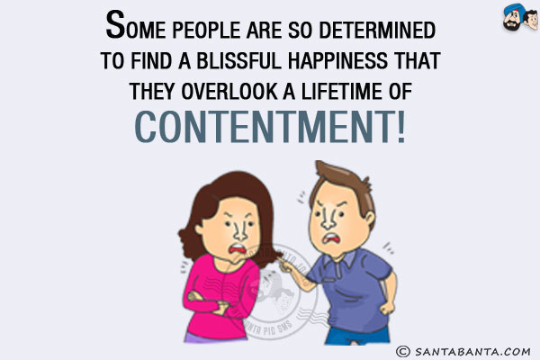 Some people are so determined to find a blissful happiness that they overlook a lifetime of contentment!