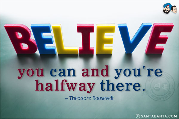 Believe you can and you're halfway there.
