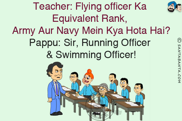 Teacher: Flying officer Ka Equivalent Rank, Army Aur Navy Mein Kya Hota Hai?<br/>
Pappu: Sir, Running Officer & Swimming Officer!