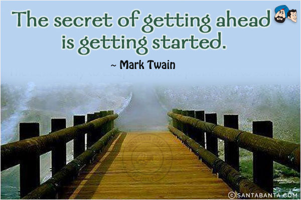 The secret of getting ahead is getting started.