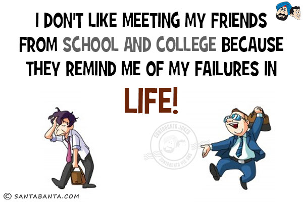 I don't like meeting my friends from school and college because they remind me of my failures in life!