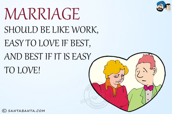 Marriage should be like work,
Easy to love if best, and best if it is easy to love!