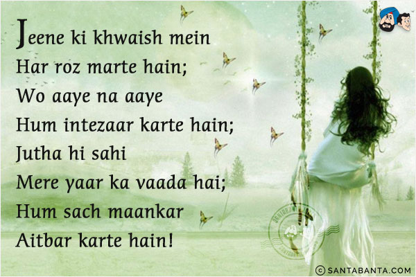 Jeene Ki Khwaish Mein Har Roz Marte Hain;<br/>
Wo Aaye Na Aaye Hum Intezaar Karte Hain;<br/>
Jutha Hi Sahi Mere Yaar Ka Vaada Hai;<br/>
Hum Sach Maankar Aitbar Karte Hain!