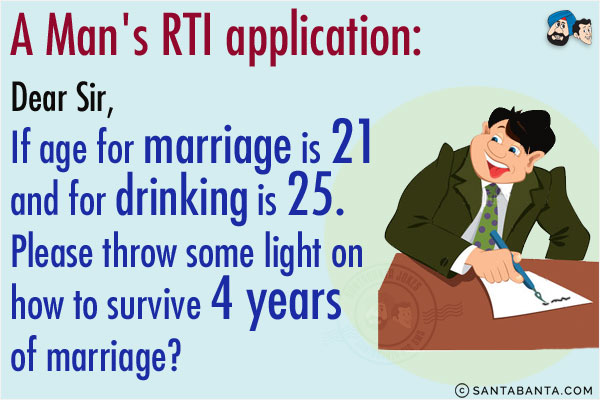 <b>A Man's RTI application:</b><br/><br/>
Dear Sir,<br/><br/>
If age for marriage is 21 and for drinking is 25. Please throw some light on how to survive 4 years of marriage?