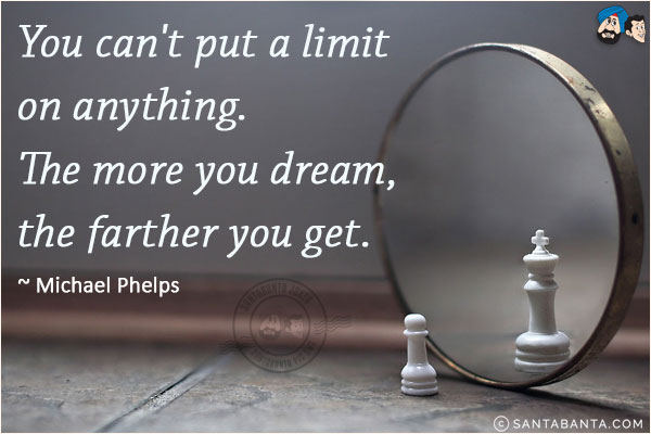 You can't put a limit on anything. The more you dream, the farther you get.