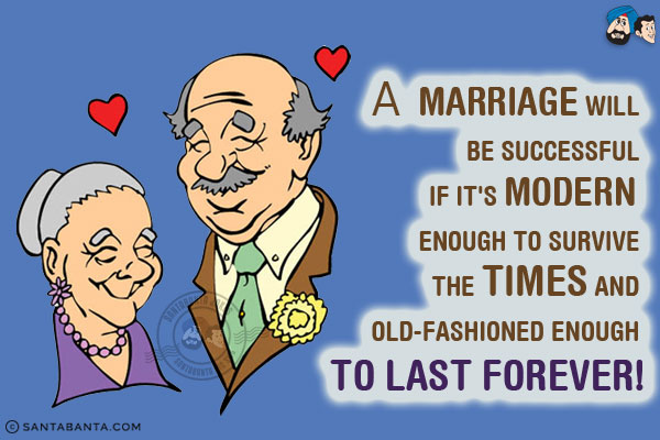 A marriage will be successful if it's modern enough to survive the times and old-fashioned enough to last forever!