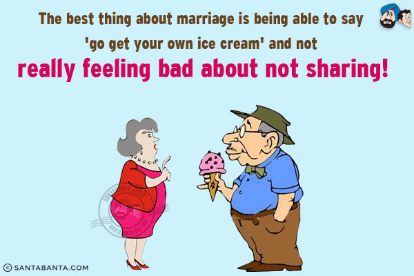 The best thing about marriage is being able to say 'go get your own ice cream' and not really feeling bad about not sharing!