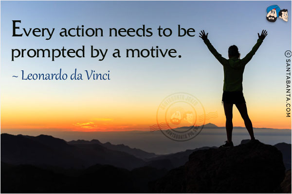 Every action needs to be prompted by a motive.