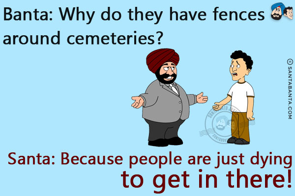 Banta: Why do they have fences around cemeteries?<br/>
Santa: Because people are just dying to get in there!