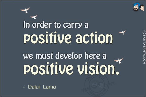 In order to carry a positive action we must develop here a positive vision.