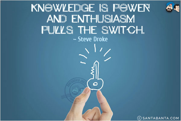 Knowledge is power and enthusiasm pulls the switch.