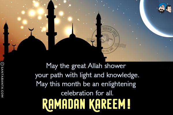 May the great Allah shower your path with light and knowledge.<br/>
May this month be an enlightening celebration for all.<br/>
Ramadan Kareem!