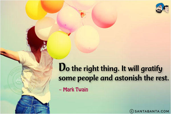 Do the right thing. It will gratify some people and astonish the rest.