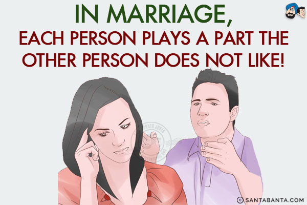 In marriage, each person plays a part the other person does not like!