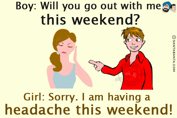 Boy: Will you go out with me this weekend?<br/>
Girl: Sorry. I am having a headache this weekend!