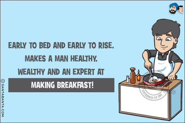 Early to bed and early to rise, makes a man healthy, wealthy and an expert at making breakfast!