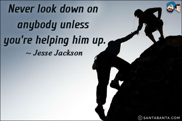 Never look down on anybody unless you're helping him up.