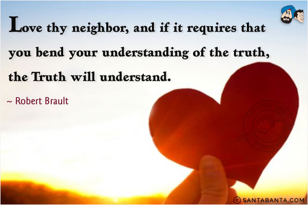 Love thy neighbour, and if it requires that you bend your understanding of the truth, the Truth will understand.