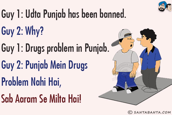 Guy 1: Udta Punjab has been banned.<br/>
Guy 2: Why?<br/>
Guy 1: Drugs problem in Punjab.<br/>
Guy 2: Punjab Mein Drugs Problem Nahi Hai, Sab Aaram Se Milta Hai!