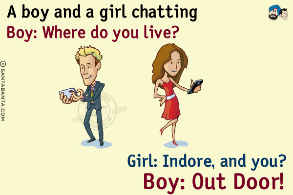 A boy and a girl chatting<br/>
Boy: Where do you live?<br/>
Girl: Indore, and you?<br/>
Boy: Out Door!