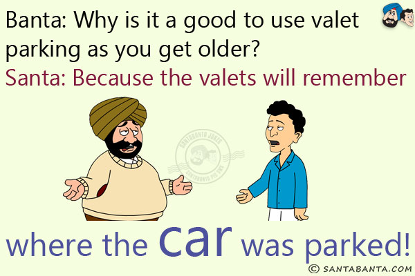 Banta: Why is it a good to use valet parking as you get older?<br/>
Santa: Because the valets will remember where the car was parked!