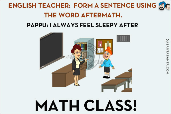 English Teacher: Form a sentence using the word aftermath.<br/>
Pappu: I always feel sleepy after math class!