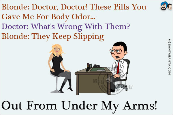 Blonde: Doctor, doctor! These pills you gave me for body odor...<br/>
Doctor: What's wrong with them?<br/>
Blonde: They keep slipping out from under my arms!