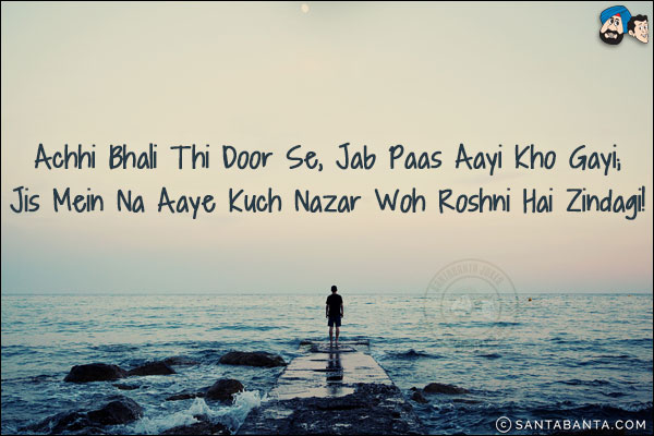 Achhi Bhali Thi Door Se, Jab Paas Aayi Kho Gayi;<br/>
Jis Mein Na Aaye Kuch Nazar Woh Roshni Hai Zindagi!