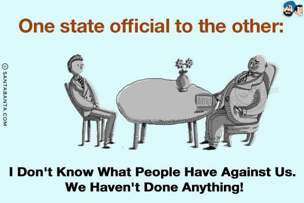 One state official to the other:<br/>
I don't know what people have against us. We haven't done anything!