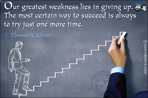 Our greatest weakness lies in giving up. The most certain way to succeed is always to try just one more time.