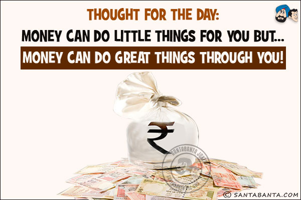 Thought for the day:<br/>

Money can do little things for you but...<br/>
Money can do great things through you!