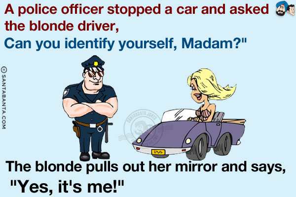 A police officer stopped a car and asked the blonde driver,<br/>
`Can you identify yourself, Madam?` <br/>
The blonde pulls out her mirror and says, `Yes, it's me!`