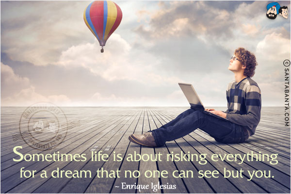 Sometimes life is about risking everything for a dream that no one can see but you.