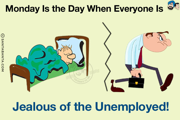 Monday is the day when everyone is jealous of the unemployed!