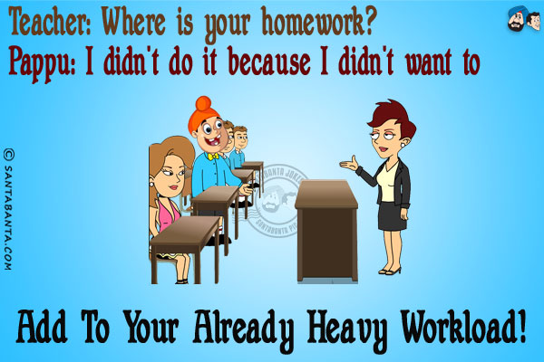 Teacher: Where is your homework?<br/>
Pappu: I didn't do it because I didn't want to add to your already heavy workload!