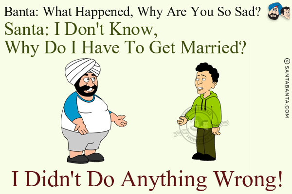 Banta: What happened, why are you so sad?<br/>
Santa: I don't know, why do I have to get married? I didn't do anything wrong!