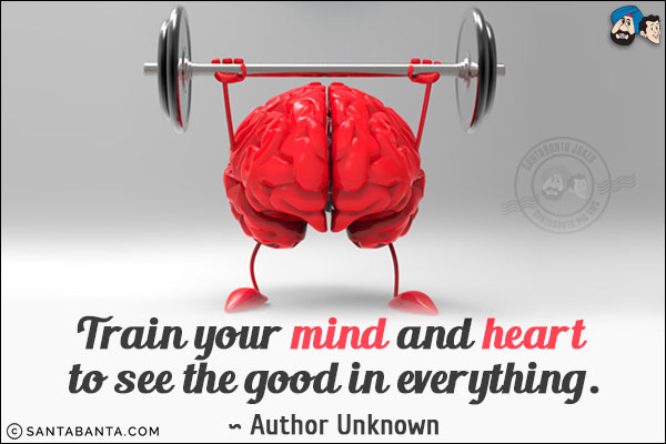 Train your mind and heart to see the good in everything.